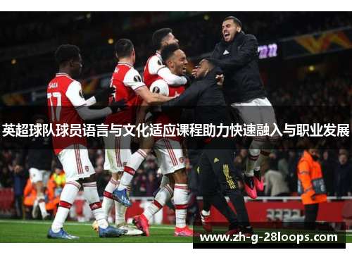 英超球队球员语言与文化适应课程助力快速融入与职业发展