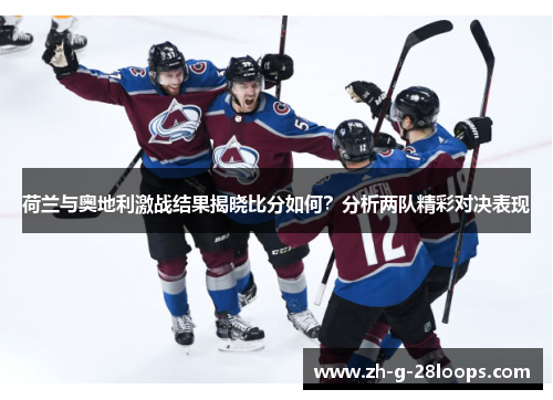 荷兰与奥地利激战结果揭晓比分如何？分析两队精彩对决表现