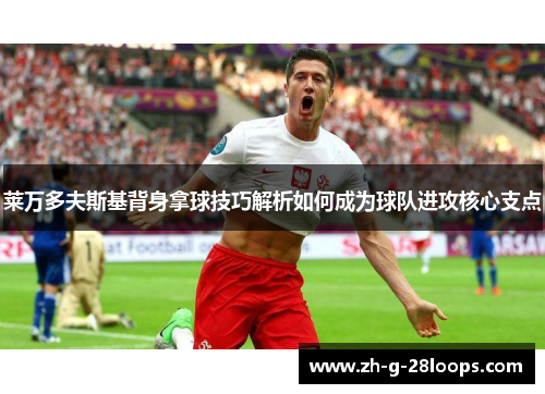 莱万多夫斯基背身拿球技巧解析如何成为球队进攻核心支点