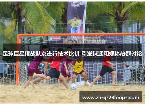 足球巨星挑战队友进行技术比拼 引发球迷和媒体热烈讨论