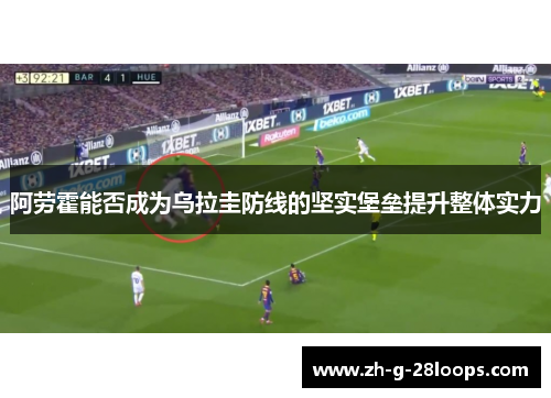 阿劳霍能否成为乌拉圭防线的坚实堡垒提升整体实力