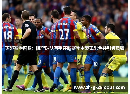 英超赛季前瞻：哪些球队有望在新赛季中表现出色并引领风骚