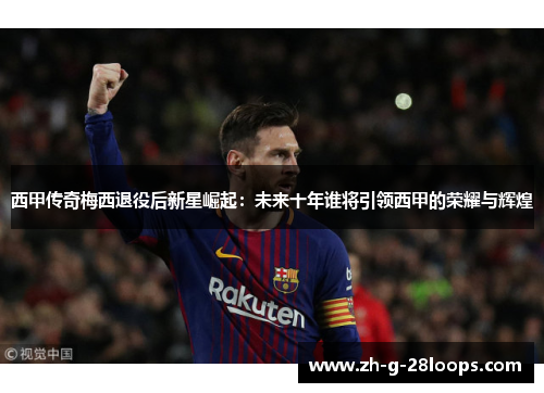 西甲传奇梅西退役后新星崛起：未来十年谁将引领西甲的荣耀与辉煌