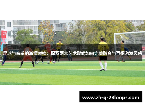 足球与音乐的激情碰撞：探索两大艺术形式如何完美融合与互相激发灵感