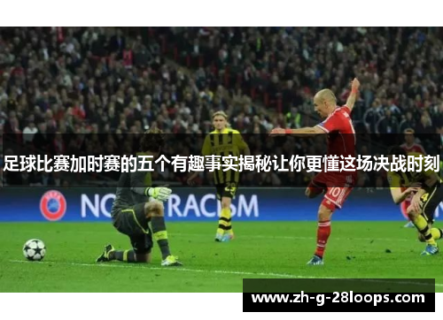 足球比赛加时赛的五个有趣事实揭秘让你更懂这场决战时刻