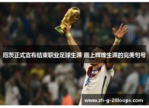 厄茨正式宣布结束职业足球生涯 画上辉煌生涯的完美句号