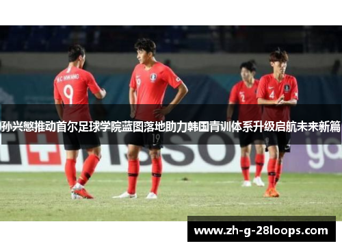 孙兴慜推动首尔足球学院蓝图落地助力韩国青训体系升级启航未来新篇