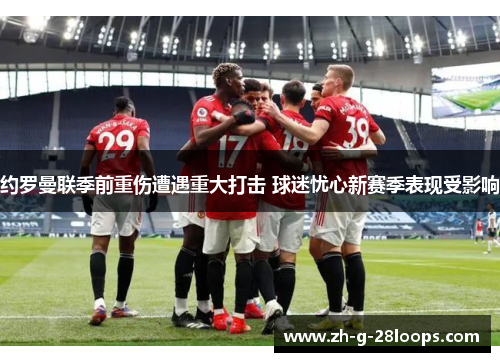 约罗曼联季前重伤遭遇重大打击 球迷忧心新赛季表现受影响