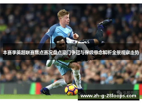 本赛季英超联赛焦点赛况盘点豪门争冠与保级悬念解析全景观察走势