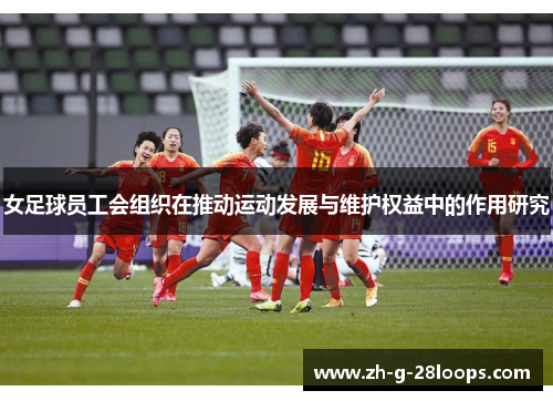 女足球员工会组织在推动运动发展与维护权益中的作用研究 女足球员工会组织在推动运动发展与维护权益中的作用研究